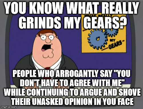 Peter Griffin News Meme | YOU KNOW WHAT REALLY GRINDS MY GEARS? PEOPLE WHO ARROGANTLY SAY "YOU DON'T HAVE TO AGREE WITH ME" WHILE CONTINUING TO ARGUE AND SHOVE THEIR UNASKED OPINION IN YOU FACE | image tagged in memes,peter griffin news | made w/ Imgflip meme maker