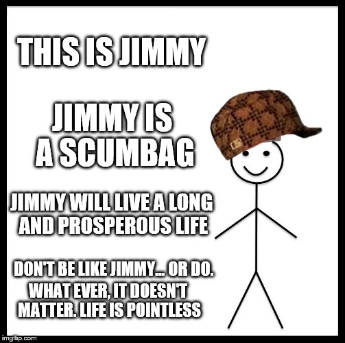 Be Like Bill Meme | THIS IS JIMMY; JIMMY IS A SCUMBAG; JIMMY WILL LIVE A LONG AND PROSPEROUS LIFE; DON'T BE LIKE JIMMY... OR DO. WHAT EVER, IT DOESN'T MATTER. LIFE IS POINTLESS | image tagged in memes,be like bill,scumbag | made w/ Imgflip meme maker