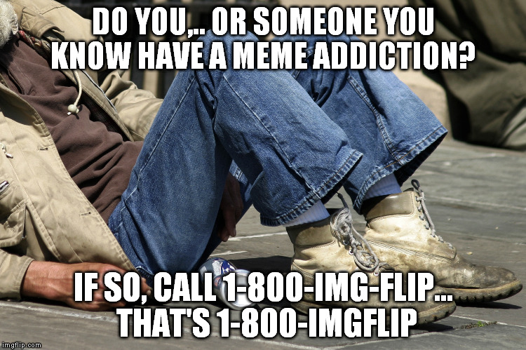 meme addiction | DO YOU,.. OR SOMEONE YOU KNOW HAVE A MEME ADDICTION? IF SO, CALL 1-800-IMG-FLIP... THAT'S 1-800-IMGFLIP | image tagged in homeless | made w/ Imgflip meme maker