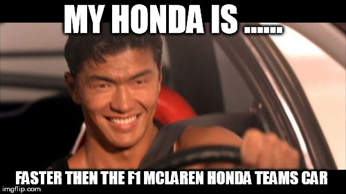Fast Furious Johnny Tran Meme | MY HONDA IS ...... FASTER THEN THE F1 MCLAREN HONDA TEAMS CAR | image tagged in memes,fast furious johnny tran | made w/ Imgflip meme maker