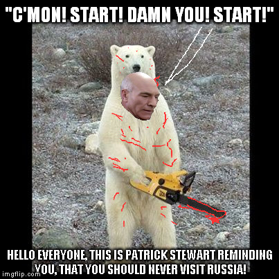 Or Canada for that matter! | "C'MON! START! DAMN YOU! START!"; HELLO EVERYONE, THIS IS PATRICK STEWART REMINDING YOU, THAT YOU SHOULD NEVER VISIT RUSSIA! | image tagged in memes,chainsaw bear,patrick stewart,picard,russia,canada | made w/ Imgflip meme maker