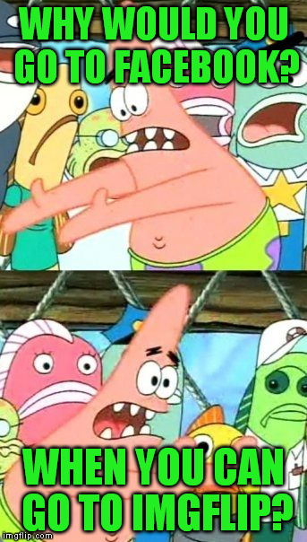 Put It Somewhere Else Patrick Meme | WHY WOULD YOU GO TO FACEBOOK? WHEN YOU CAN GO TO IMGFLIP? | image tagged in memes,put it somewhere else patrick | made w/ Imgflip meme maker