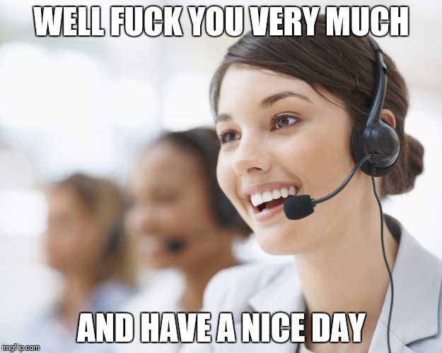 customer service | WELL FUCK YOU VERY MUCH; AND HAVE A NICE DAY | image tagged in customer service | made w/ Imgflip meme maker
