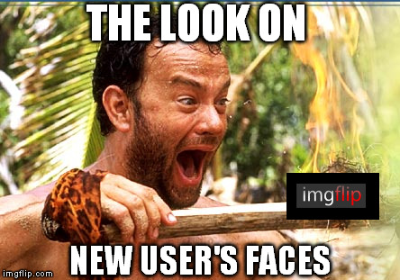 Sometimes memes can make you LOL for real! | THE LOOK ON; NEW USER'S FACES | image tagged in memes,castaway fire,imgflip | made w/ Imgflip meme maker