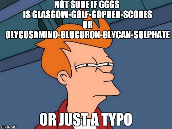 Futurama Fry Meme | NOT SURE IF GGGS IS GLASGOW-GOLF-GOPHER-SCORES OR GLYCOSAMINO-GLUCURON-GLYCAN-SULPHATE OR JUST A TYPO | image tagged in memes,futurama fry | made w/ Imgflip meme maker