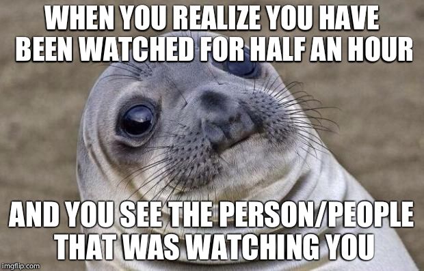 Awkward Moment Sealion | WHEN YOU REALIZE YOU HAVE BEEN WATCHED FOR HALF AN HOUR; AND YOU SEE THE PERSON/PEOPLE THAT WAS WATCHING YOU | image tagged in memes,awkward moment sealion | made w/ Imgflip meme maker