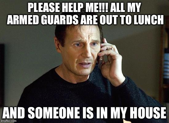 Liam Neeson Taken 2 | PLEASE HELP ME!!! ALL MY ARMED GUARDS ARE OUT TO LUNCH; AND SOMEONE IS IN MY HOUSE | image tagged in memes,liam neeson taken 2 | made w/ Imgflip meme maker