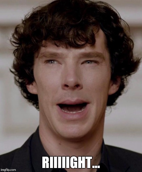 No Sh** Sherlock | RIIIIIGHT... | image tagged in no sh sherlock | made w/ Imgflip meme maker