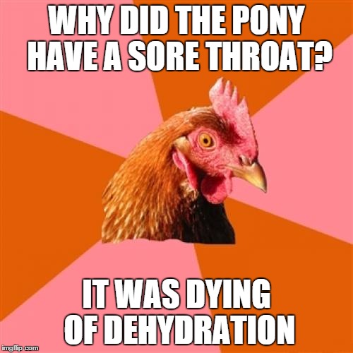 Anti Joke Chicken | WHY DID THE PONY HAVE A SORE THROAT? IT WAS DYING OF DEHYDRATION | image tagged in memes,anti joke chicken | made w/ Imgflip meme maker