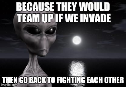 Why aliens won't Talk To Us | BECAUSE THEY WOULD TEAM UP IF WE INVADE; THEN GO BACK TO FIGHTING EACH OTHER | image tagged in why aliens won't talk to us | made w/ Imgflip meme maker