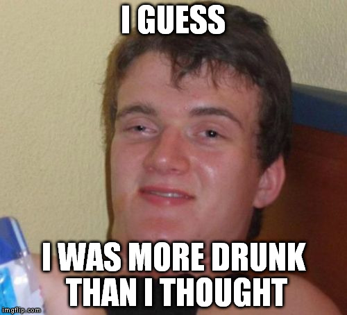 10 Guy Meme | I GUESS I WAS MORE DRUNK THAN I THOUGHT | image tagged in memes,10 guy | made w/ Imgflip meme maker