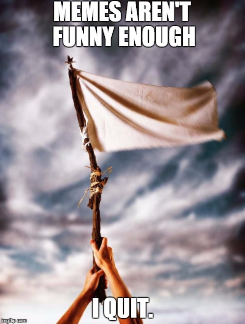 white flag | MEMES AREN'T FUNNY ENOUGH; I QUIT. | image tagged in white flag | made w/ Imgflip meme maker