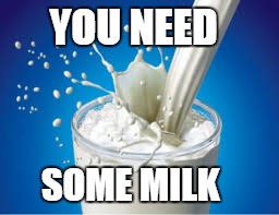 YOU NEED; SOME MILK | image tagged in milk | made w/ Imgflip meme maker