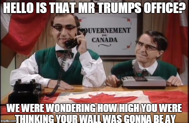 CANADA CALL | HELLO IS THAT MR TRUMPS OFFICE? WE WERE WONDERING HOW HIGH YOU WERE THINKING YOUR WALL WAS GONNA BE AY | image tagged in canada call | made w/ Imgflip meme maker