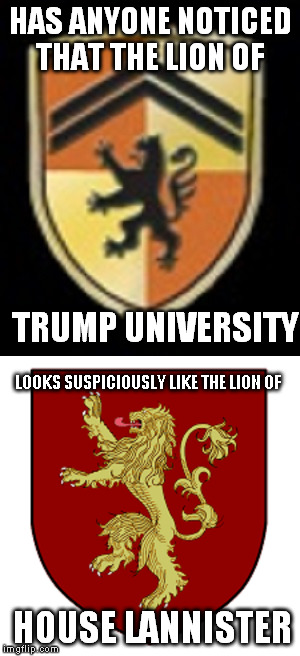 Trump University/House Lannister | HAS ANYONE NOTICED THAT THE LION OF; TRUMP UNIVERSITY; LOOKS SUSPICIOUSLY LIKE THE LION OF; HOUSE LANNISTER | image tagged in trump,lannister,game of thrones | made w/ Imgflip meme maker