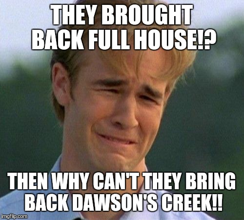 1990s First World Problems | THEY BROUGHT BACK FULL HOUSE!? THEN WHY CAN'T THEY BRING BACK DAWSON'S CREEK!! | image tagged in memes,1990s first world problems | made w/ Imgflip meme maker
