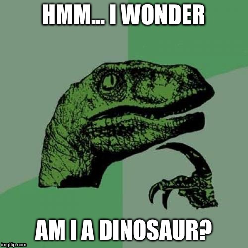 Philosoraptor Meme | HMM... I WONDER; AM I A DINOSAUR? | image tagged in memes,philosoraptor | made w/ Imgflip meme maker