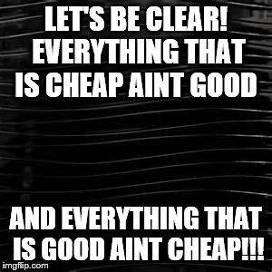 Vals Word | LET'S BE CLEAR! EVERYTHING THAT IS CHEAP AINT GOOD; AND EVERYTHING THAT IS GOOD AINT CHEAP!!! | image tagged in in real life | made w/ Imgflip meme maker