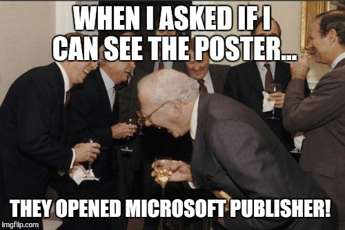 Laughing Men In Suits Meme | WHEN I ASKED IF I CAN SEE THE POSTER... THEY OPENED MICROSOFT PUBLISHER! | image tagged in memes,laughing men in suits | made w/ Imgflip meme maker