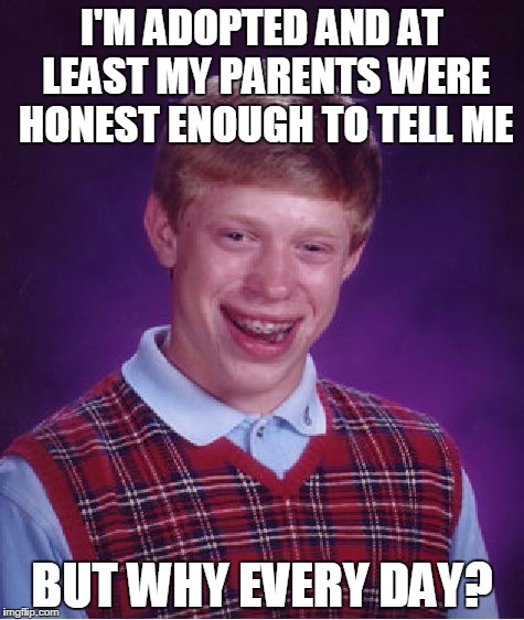 Bad Luck Brian Meme | I'M ADOPTED AND AT LEAST MY PARENTS WERE HONEST ENOUGH TO TELL ME; BUT WHY EVERY DAY? | image tagged in memes,bad luck brian | made w/ Imgflip meme maker