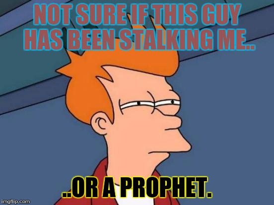 Futurama Fry Meme | NOT SURE IF THIS GUY HAS BEEN STALKING ME.. ..OR A PROPHET. | image tagged in memes,futurama fry | made w/ Imgflip meme maker