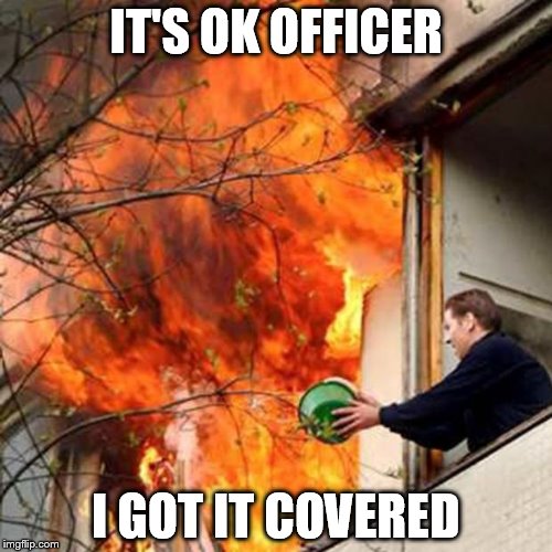 fire idiot bucket water | IT'S OK OFFICER; I GOT IT COVERED | image tagged in fire idiot bucket water | made w/ Imgflip meme maker
