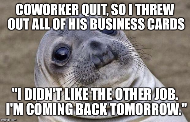 Awkward Moment Sealion Meme | COWORKER QUIT, SO I THREW OUT ALL OF HIS BUSINESS CARDS; "I DIDN'T LIKE THE OTHER JOB. I'M COMING BACK TOMORROW." | image tagged in memes,awkward moment sealion,AdviceAnimals | made w/ Imgflip meme maker