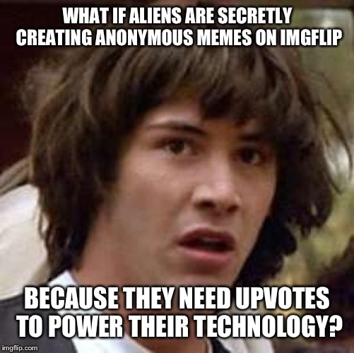 Conspiracy Keanu Meme | WHAT IF ALIENS ARE SECRETLY CREATING ANONYMOUS MEMES ON IMGFLIP BECAUSE THEY NEED UPVOTES TO POWER THEIR TECHNOLOGY? | image tagged in memes,conspiracy keanu | made w/ Imgflip meme maker