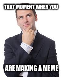 THAT MOMENT WHEN YOU; ARE MAKING A MEME | image tagged in memes | made w/ Imgflip meme maker