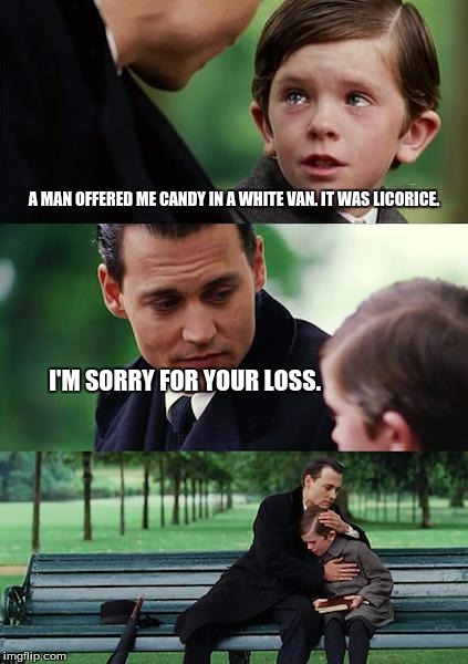 Finding Neverland | A MAN OFFERED ME CANDY IN A WHITE VAN. IT WAS LICORICE. I'M SORRY FOR YOUR LOSS. | image tagged in memes,finding neverland | made w/ Imgflip meme maker
