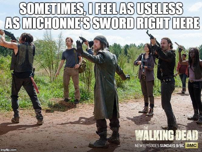 SOMETIMES, I FEEL AS USELESS AS MICHONNE'S SWORD RIGHT HERE | image tagged in the walking dead | made w/ Imgflip meme maker