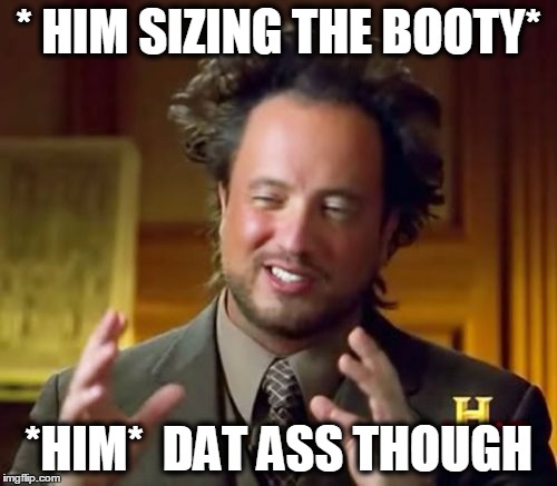 Ancient Aliens Meme | * HIM SIZING THE BOOTY*; *HIM*  DAT ASS THOUGH | image tagged in memes,ancient aliens | made w/ Imgflip meme maker