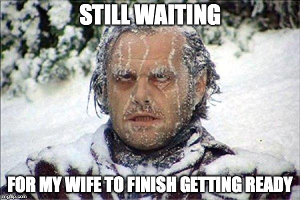 frozen jack | STILL WAITING; FOR MY WIFE TO FINISH GETTING READY | image tagged in frozen jack | made w/ Imgflip meme maker