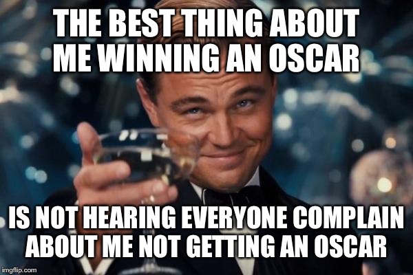 Leonardo Dicaprio Cheers Meme | THE BEST THING ABOUT ME WINNING AN OSCAR; IS NOT HEARING EVERYONE COMPLAIN ABOUT ME NOT GETTING AN OSCAR | image tagged in memes,leonardo dicaprio cheers | made w/ Imgflip meme maker