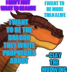 I DON'T JUST WANT TO BE ALIVE; I WANT TO BE MORE THAN ALIVE; I WANT TO BE THE DRAGON THEY WRITE PROPHECIES ABOUT; - CLAY THE MUDWING | image tagged in quotes,memes,dragon,clay,wof,books | made w/ Imgflip meme maker