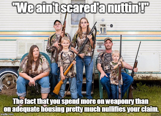 Confederacy of Dunces | "We ain't scared'a nuttin'!"; The fact that you spend more on weaponry than on adequate housing pretty much nullifies your claim. | image tagged in humor,rednecks,gun control | made w/ Imgflip meme maker