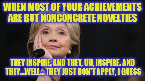 A Hillary Bummer | WHEN MOST OF YOUR ACHIEVEMENTS ARE BUT NONCONCRETE NOVELTIES; THEY INSPIRE. AND THEY, UH, INSPIRE. AND THEY...WELL... THEY JUST DON'T APPLY, I GUESS | image tagged in hillary clinton,hillary clinton achievements,political memes | made w/ Imgflip meme maker