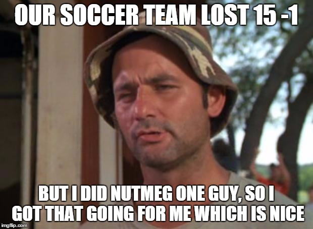 So I Got That Goin For Me Which Is Nice | OUR SOCCER TEAM LOST 15 -1; BUT I DID NUTMEG ONE GUY, SO I GOT THAT GOING FOR ME WHICH IS NICE | image tagged in memes,so i got that goin for me which is nice | made w/ Imgflip meme maker