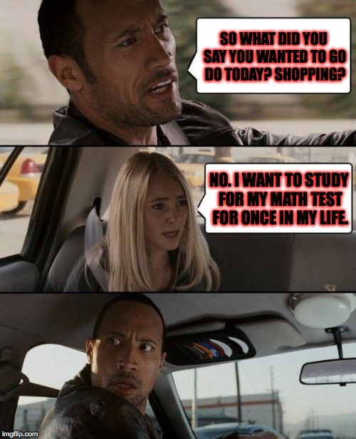 The Rock Driving | SO WHAT DID YOU SAY YOU WANTED TO GO DO TODAY? SHOPPING? NO. I WANT TO STUDY FOR MY MATH TEST FOR ONCE IN MY LIFE. | image tagged in memes,the rock driving | made w/ Imgflip meme maker