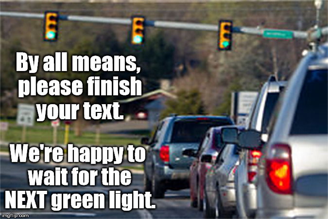 Seen this morning at the intersection of Rude and Inconsiderate... | By all means, please finish your text. We're happy to wait for the NEXT green light. | image tagged in texting,traffic light,traffic,cars,rude | made w/ Imgflip meme maker