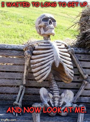 Waiting Skeleton | I WAITED TO LONG TO GET UP. AND NOW LOOK AT ME. | image tagged in memes,waiting skeleton | made w/ Imgflip meme maker