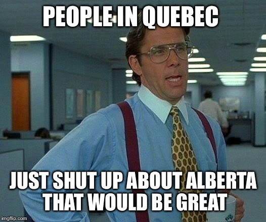 That Would Be Great | PEOPLE IN QUEBEC; JUST SHUT UP ABOUT ALBERTA THAT WOULD BE GREAT | image tagged in memes,that would be great | made w/ Imgflip meme maker