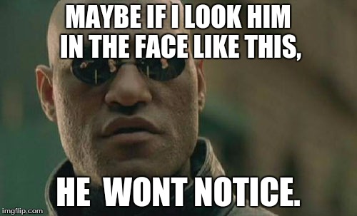 Matrix Morpheus Meme | MAYBE IF I LOOK HIM IN THE FACE LIKE THIS, HE  WONT NOTICE. | image tagged in memes,matrix morpheus | made w/ Imgflip meme maker