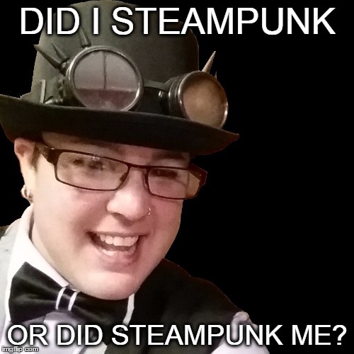 DID I STEAMPUNK; OR DID STEAMPUNK ME? | image tagged in steampunk | made w/ Imgflip meme maker