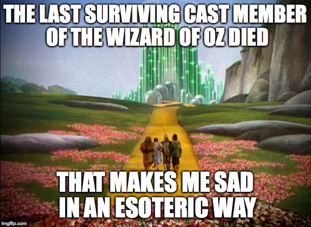 all good things must end | THE LAST SURVIVING CAST MEMBER OF THE WIZARD OF OZ DIED; THAT MAKES ME SAD IN AN ESOTERIC WAY | image tagged in wizard of oz,memes,cast,death | made w/ Imgflip meme maker
