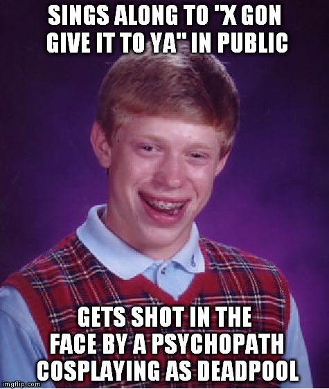 Bad Luck Brian | SINGS ALONG TO "X GON GIVE IT TO YA" IN PUBLIC; GETS SHOT IN THE FACE BY A PSYCHOPATH COSPLAYING AS DEADPOOL | image tagged in memes,bad luck brian | made w/ Imgflip meme maker