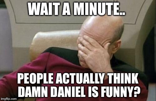 It's worse than what are those... | WAIT A MINUTE.. PEOPLE ACTUALLY THINK DAMN DANIEL IS FUNNY? | image tagged in memes,captain picard facepalm,damn daniel,why would you even | made w/ Imgflip meme maker