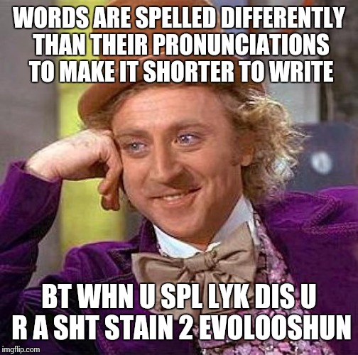 Creepy Condescending Wonka | WORDS ARE SPELLED DIFFERENTLY THAN THEIR PRONUNCIATIONS TO MAKE IT SHORTER TO WRITE; BT WHN U SPL LYK DIS U R A SHT STAIN 2 EVOLOOSHUN | image tagged in memes,creepy condescending wonka | made w/ Imgflip meme maker