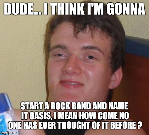 10 Guy Meme | DUDE... I THINK I'M GONNA; START A ROCK BAND AND NAME IT OASIS, I MEAN HOW COME NO ONE HAS EVER THOUGHT OF IT BEFORE ? | image tagged in memes,10 guy | made w/ Imgflip meme maker