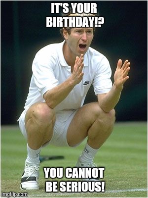 Its your birthday McEnroe?! | IT'S YOUR BIRTHDAY!? YOU CANNOT BE SERIOUS! | image tagged in mcenroe,birthday | made w/ Imgflip meme maker
